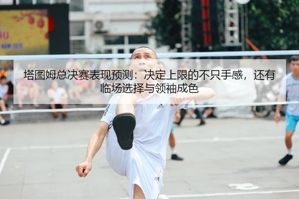 塔图姆总决赛表现预测：决定上限的不只手感，还有临场选择与领袖成色